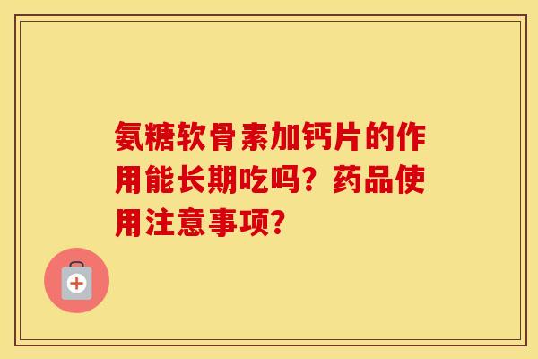 氨糖软骨素加钙片的作用能长期吃吗？药品使用注意事项？