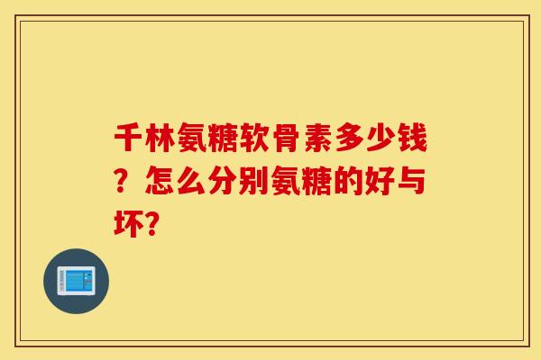 千林氨糖软骨素多少钱?怎么分别氨糖的好与坏? 千林氨糖软骨素多少钱?怎么分别氨糖的好与坏?