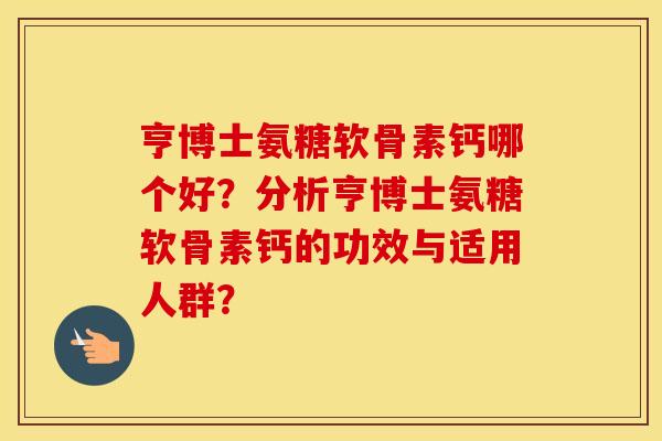 亨博士氨糖软骨素钙哪个好?分析亨博士氨糖软骨素钙的功效与适用人群? 亨博士氨糖软骨素钙哪个好?分析亨博士氨糖软骨素钙的功效与适用人群?