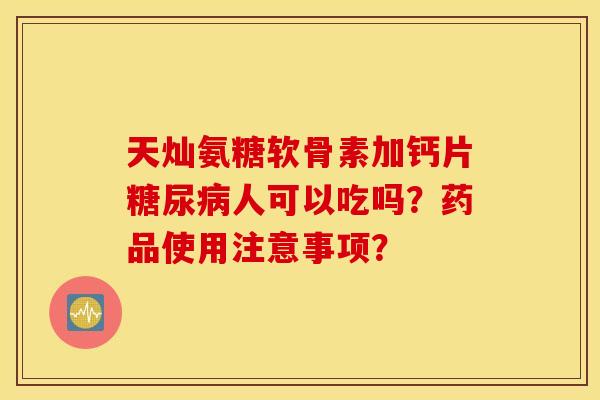 天灿氨糖软骨素加钙片人可以吃吗？药品使用注意事项？