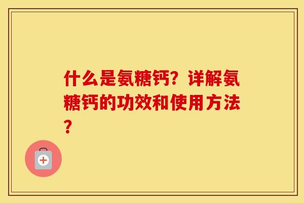 什么是氨糖钙？详解氨糖钙的功效和使用方法？