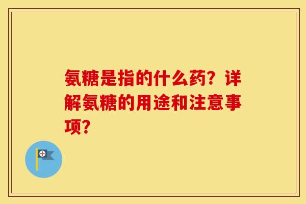 氨糖是指的什么药?详解氨糖的用途和注意事项? 氨糖是指的什么药?详解氨糖的用途和注意事项?