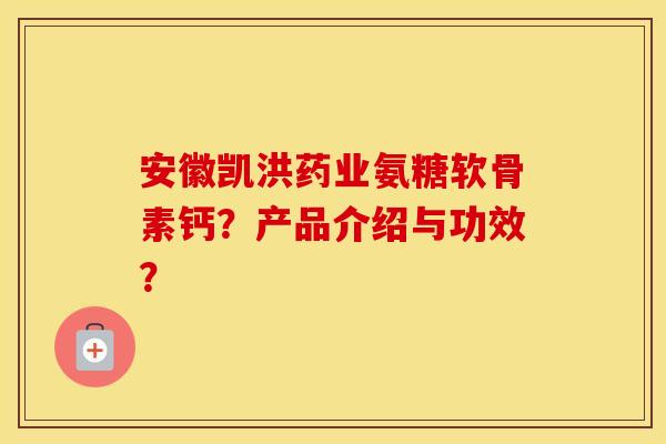安徽凯洪药业氨糖软骨素钙？产品介绍与功效？