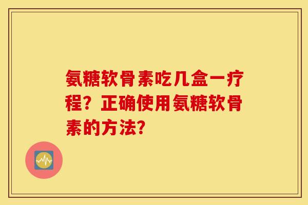 氨糖软骨素吃几盒一疗程？正确使用氨糖软骨素的方法？