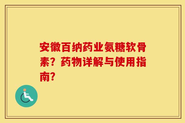 安徽百纳药业氨糖软骨素？详解与使用指南？