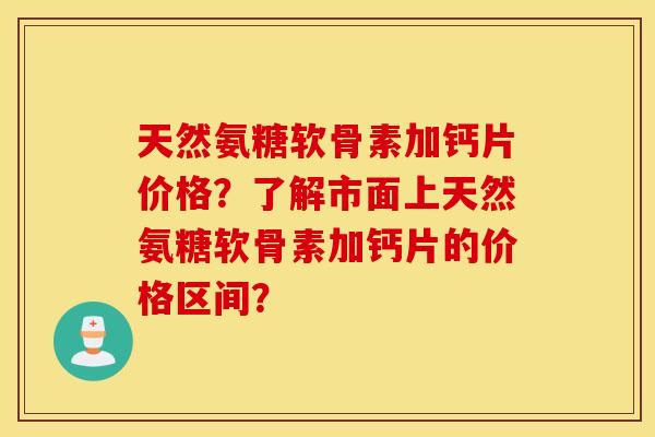 天然氨糖软骨素加钙片价格？了解市面上天然氨糖软骨素加钙片的价格区间？