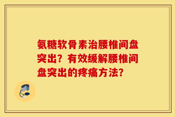 氨糖软骨素腰椎间盘突出?有效缓解腰椎间盘突出的方法? 氨糖软骨素腰椎间盘突出?有效缓解腰椎间盘突出的方法?