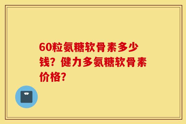 60粒氨糖软骨素多少钱?健力多氨糖软骨素价格? 60粒氨糖软骨素多少钱?健力多氨糖软骨素价格?