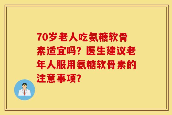 70岁老人吃氨糖软骨素适宜吗?医生建议老年人服用氨糖软骨素的注意事项? 70岁老人吃氨糖软骨素适宜吗?医生建议老年人服用氨糖软骨素的注意事项?