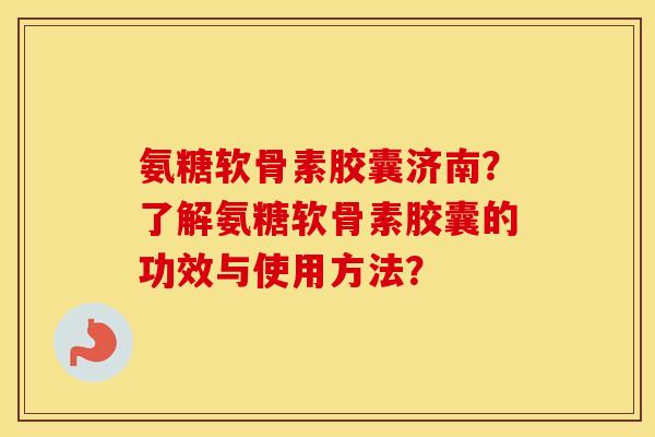 氨糖软骨素胶囊济南?了解氨糖软骨素胶囊的功效与使用方法? 氨糖软骨素胶囊济南?了解氨糖软骨素胶囊的功效与使用方法?