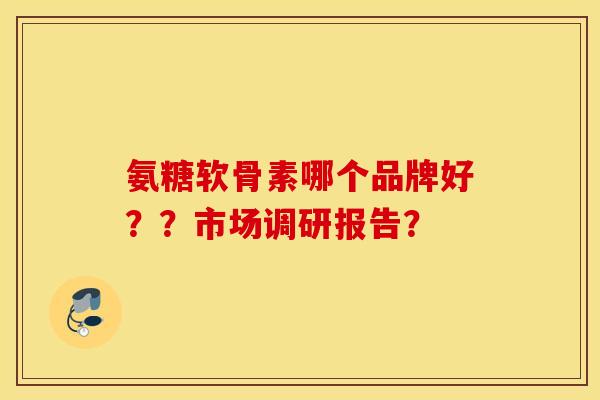 氨糖软骨素哪个品牌好??市场调研报告? 氨糖软骨素哪个品牌好??市场调研报告?