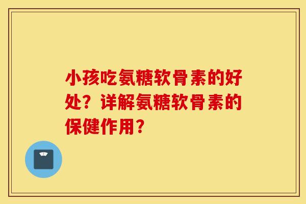 小孩吃氨糖软骨素的好处？详解氨糖软骨素的保健作用？
