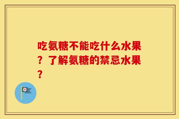吃氨糖不能吃什么水果?了解氨糖的禁忌水果? 吃氨糖不能吃什么水果?了解氨糖的禁忌水果?