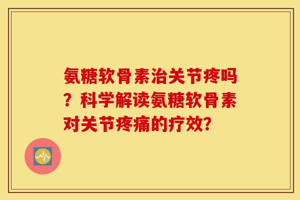 氨糖软骨素关节疼吗？科学解读氨糖软骨素对关节的疗效？