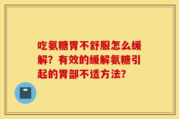 吃氨糖胃不舒服怎么缓解?有效的缓解氨糖引起的胃部不适方法? 吃氨糖胃不舒服怎么缓解?有效的缓解氨糖引起的胃部不适方法?