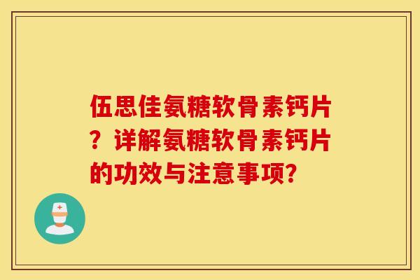 伍思佳氨糖软骨素钙片？详解氨糖软骨素钙片的功效与注意事项？