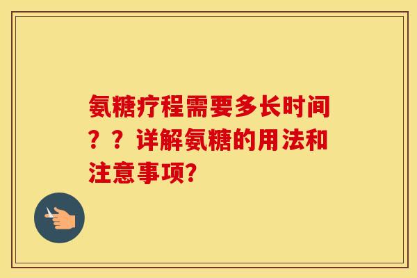 氨糖疗程需要多长时间??详解氨糖的用法和注意事项? 氨糖疗程需要多长时间??详解氨糖的用法和注意事项?