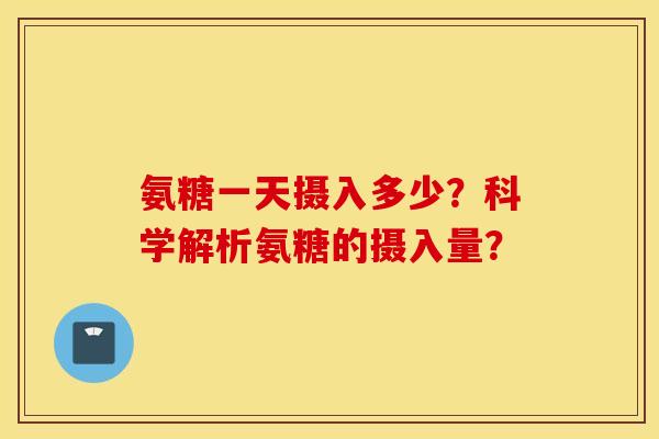 氨糖一天摄入多少?科学解析氨糖的摄入量? 氨糖一天摄入多少?科学解析氨糖的摄入量?