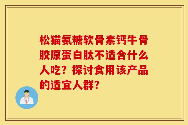 松猫氨糖软骨素钙牛骨胶原蛋白肽不适合什么人吃?探讨食用该产品的适宜人群? 松猫氨糖软骨素钙牛骨胶原蛋白肽不适合什么人吃?探讨食用该产品的适宜人群?