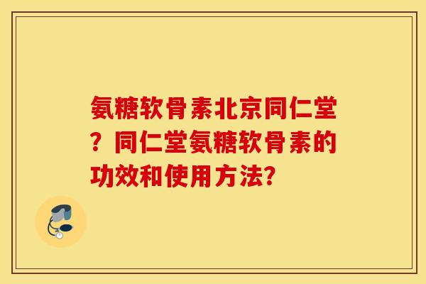 氨糖软骨素北京同仁堂?同仁堂氨糖软骨素的功效和使用方法? 氨糖软骨素北京同仁堂?同仁堂氨糖软骨素的功效和使用方法?