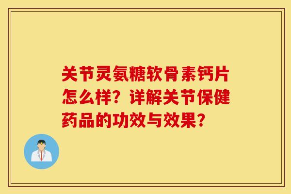 关节灵氨糖软骨素钙片怎么样?详解关节保健药品的功效与效果? 关节灵氨糖软骨素钙片怎么样?详解关节保健药品的功效与效果?
