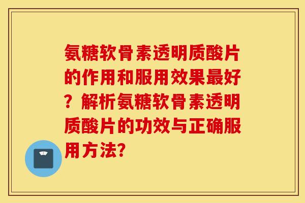 氨糖软骨素透明质酸片的作用和服用效果好?解析氨糖软骨素透明质酸片的功效与正确服用方法? 氨糖软骨素透明质酸片的作用和服用效果好?解析氨糖软骨素透明质酸片的功效与正确服用方法?