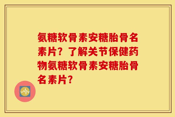 氨糖软骨素安糖胎骨名素片?了解关节保健氨糖软骨素安糖胎骨名素片? 氨糖软骨素安糖胎骨名素片?了解关节保健氨糖软骨素安糖胎骨名素片?