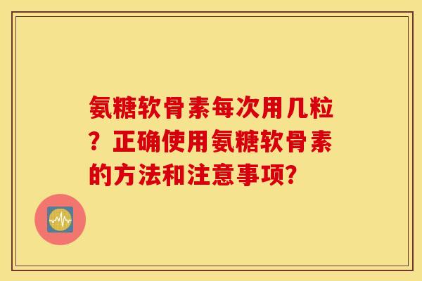 氨糖软骨素每次用几粒?正确使用氨糖软骨素的方法和注意事项? 氨糖软骨素每次用几粒?正确使用氨糖软骨素的方法和注意事项?