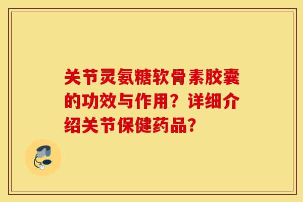 关节灵氨糖软骨素胶囊的功效与作用？详细介绍关节保健药品？