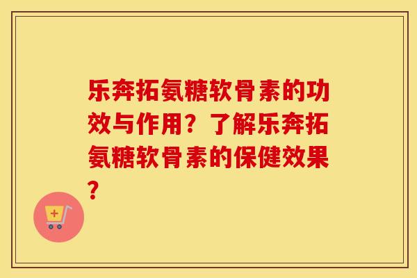 乐奔拓氨糖软骨素的功效与作用?了解乐奔拓氨糖软骨素的保健效果? 乐奔拓氨糖软骨素的功效与作用?了解乐奔拓氨糖软骨素的保健效果?
