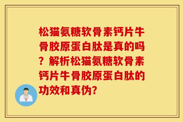 松猫氨糖软骨素钙片牛骨胶原蛋白肽是真的吗？解析松猫氨糖软骨素钙片牛骨胶原蛋白肽的功效和真伪？