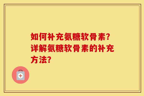 如何补充氨糖软骨素？详解氨糖软骨素的补充方法？