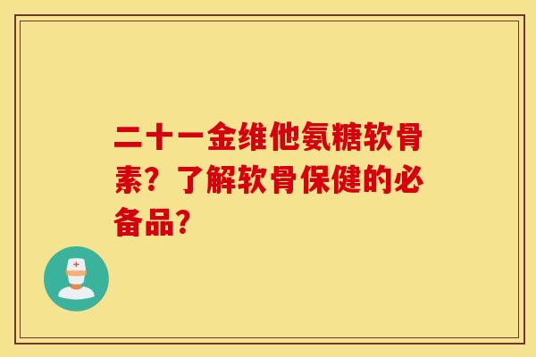 二十一金维他氨糖软骨素?了解软骨保健的必备品? 二十一金维他氨糖软骨素?了解软骨保健的必备品?