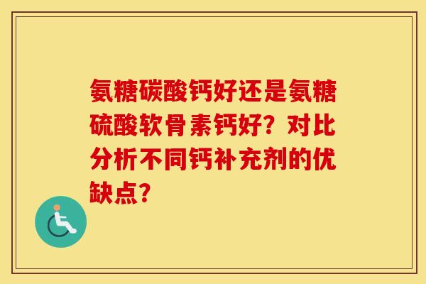 氨糖碳酸钙好还是氨糖硫酸软骨素钙好？对比分析不同钙补充剂的优缺点？
