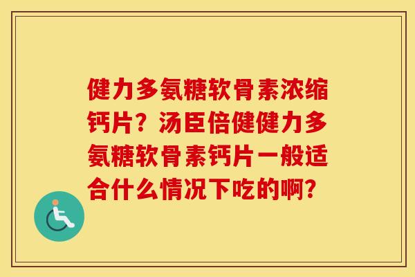 健力多氨糖软骨素浓缩钙片?汤臣倍健健力多氨糖软骨素钙片一般适合什么情况下吃的啊? 健力多氨糖软骨素浓缩钙片?汤臣倍健健力多氨糖软骨素钙片一般适合什么情况下吃的啊?