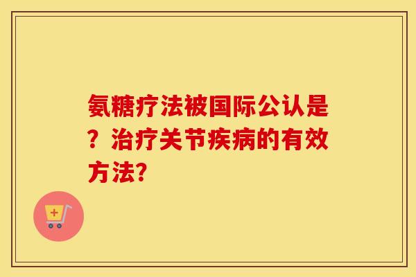 氨糖疗法被国际公认是？关节的有效方法？