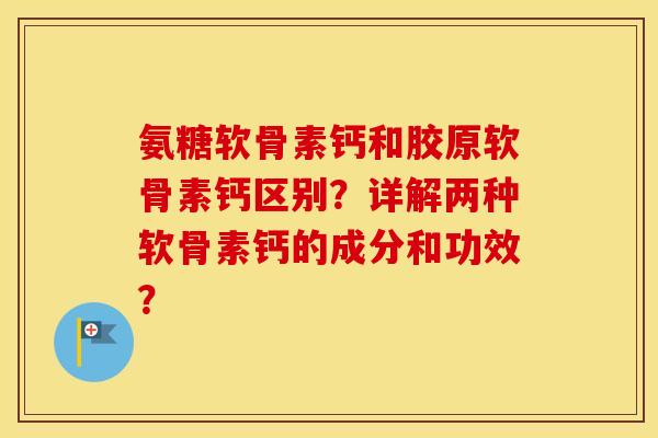 氨糖软骨素钙和胶原软骨素钙区别?详解两种软骨素钙的成分和功效? 氨糖软骨素钙和胶原软骨素钙区别?详解两种软骨素钙的成分和功效?