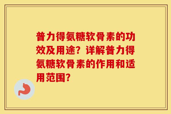 普力得氨糖软骨素的功效及用途?详解普力得氨糖软骨素的作用和适用范围? 普力得氨糖软骨素的功效及用途?详解普力得氨糖软骨素的作用和适用范围?
