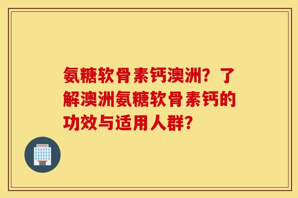 氨糖软骨素钙澳洲？了解澳洲氨糖软骨素钙的功效与适用人群？