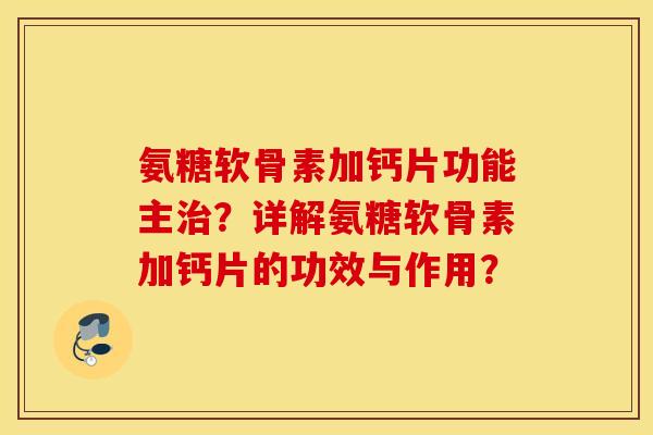 氨糖软骨素加钙片功能主？详解氨糖软骨素加钙片的功效与作用？