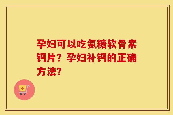 孕妇可以吃氨糖软骨素钙片?孕妇补钙的正确方法? 孕妇可以吃氨糖软骨素钙片?孕妇补钙的正确方法?
