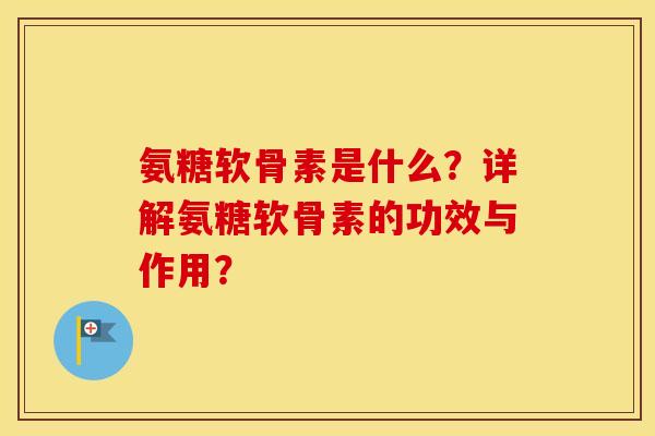 氨糖软骨素是什么？详解氨糖软骨素的功效与作用？