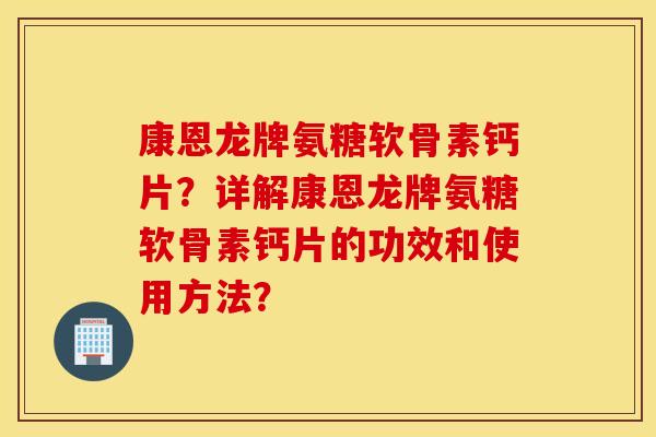 康恩龙牌氨糖软骨素钙片？详解康恩龙牌氨糖软骨素钙片的功效和使用方法？