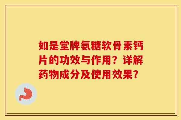 如是堂牌氨糖软骨素钙片的功效与作用?详解成分及使用效果? 如是堂牌氨糖软骨素钙片的功效与作用?详解成分及使用效果?