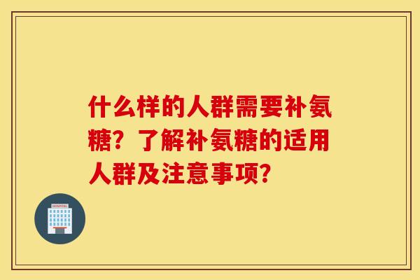 什么样的人群需要补氨糖?了解补氨糖的适用人群及注意事项? 什么样的人群需要补氨糖?了解补氨糖的适用人群及注意事项?