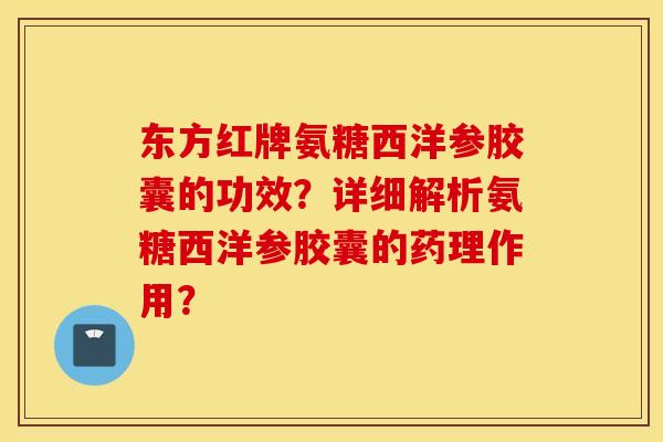 东方红牌氨糖西洋参胶囊的功效?详细解析氨糖西洋参胶囊的药理作用? 东方红牌氨糖西洋参胶囊的功效?详细解析氨糖西洋参胶囊的药理作用?