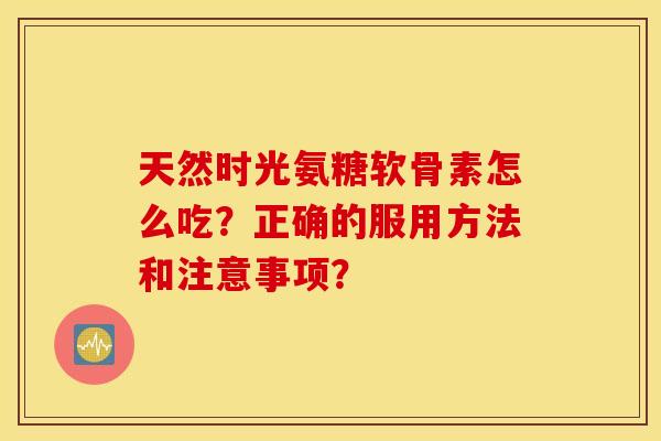 天然时光氨糖软骨素怎么吃？正确的服用方法和注意事项？