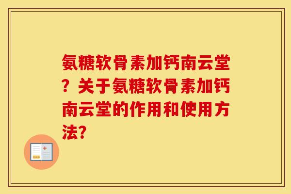 氨糖软骨素加钙南云堂?关于氨糖软骨素加钙南云堂的作用和使用方法? 氨糖软骨素加钙南云堂?关于氨糖软骨素加钙南云堂的作用和使用方法?