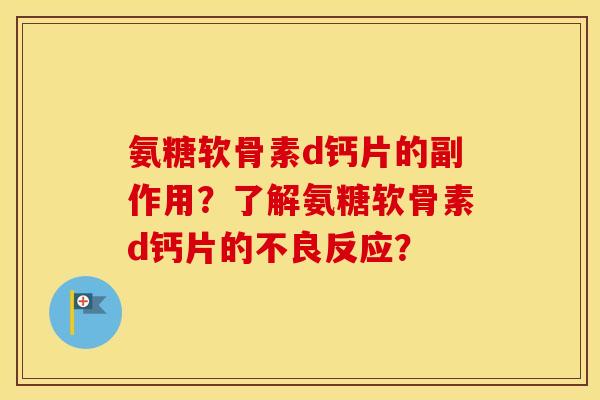 氨糖软骨素d钙片的副作用?了解氨糖软骨素d钙片的不良反应? 氨糖软骨素d钙片的副作用?了解氨糖软骨素d钙片的不良反应?