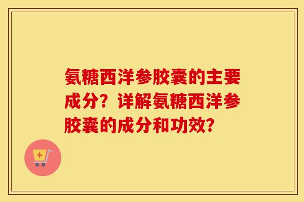 氨糖西洋参胶囊的主要成分?详解氨糖西洋参胶囊的成分和功效? 氨糖西洋参胶囊的主要成分?详解氨糖西洋参胶囊的成分和功效?